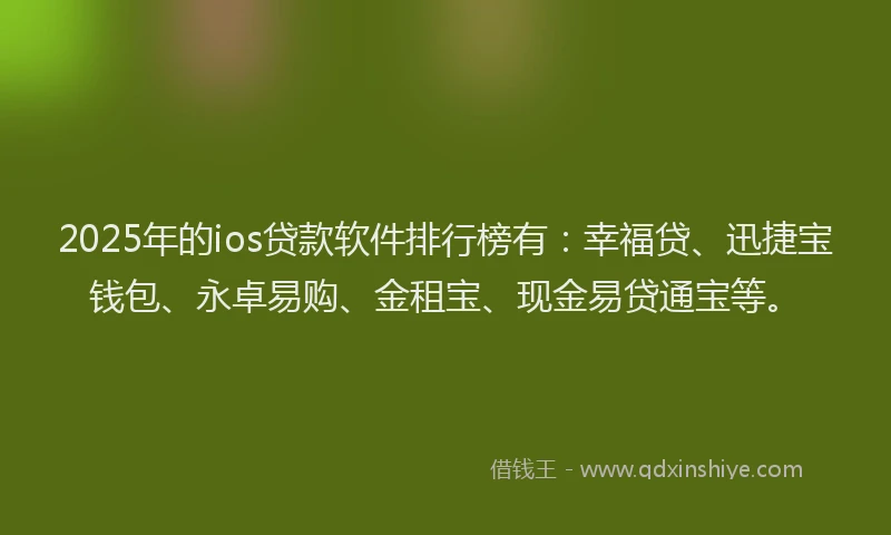 2025年的ios贷款软件排行榜有：幸福贷、迅捷宝钱包、永卓易购、金租宝、现金易贷通宝等。
