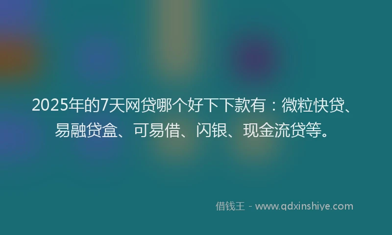 2025年的7天网贷哪个好下下款有：微粒快贷、易融贷盒、可易借、闪银、现金流贷等。