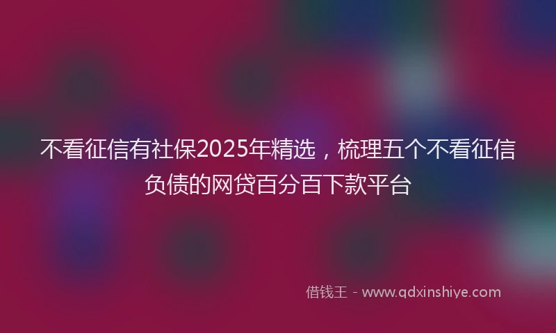 不看征信有社保2025年精选，梳理五个不看征信负债的网贷百分百下款平台