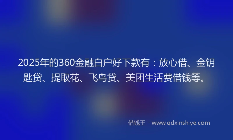 2025年的360金融白户好下款有：放心借、金钥匙贷、提取花、飞鸟贷、美团生活费借钱等。
