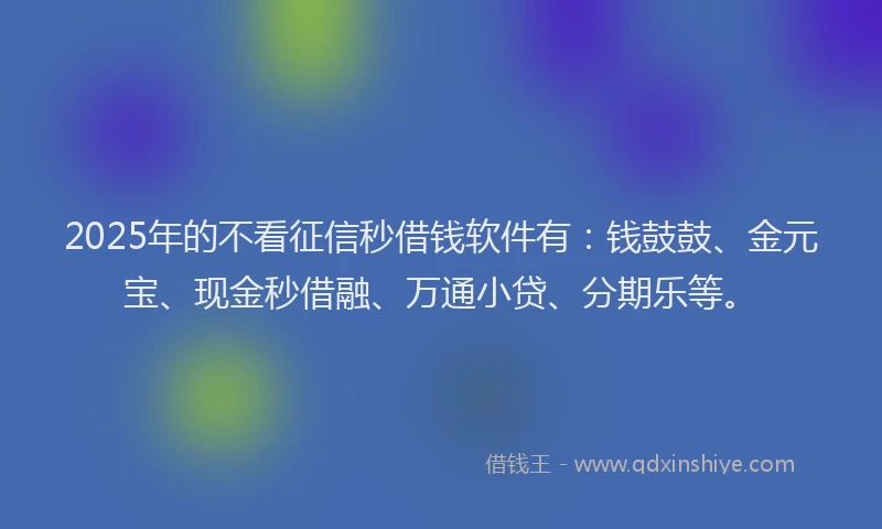 2025年的不看征信秒借钱软件有：钱鼓鼓、金元宝、现金秒借融、万通小贷、分期乐等。