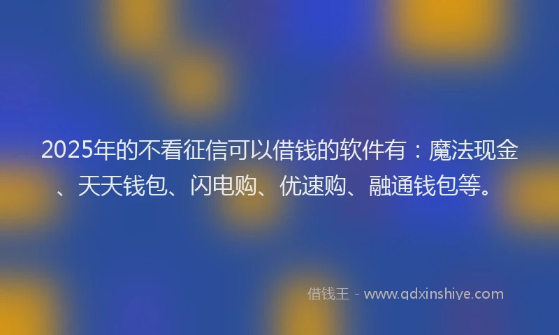 2025年的不看征信可以借钱的软件有：魔法现金、天天钱包、闪电购、优速购、融通钱包等。