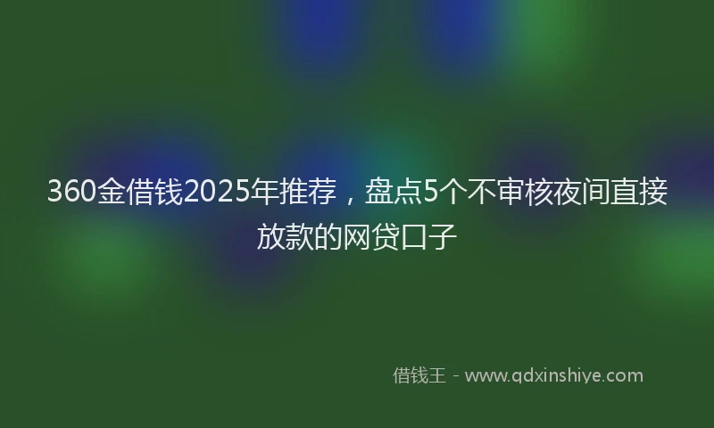 360金借钱2025年推荐，盘点5个不审核夜间直接放款的网贷口子