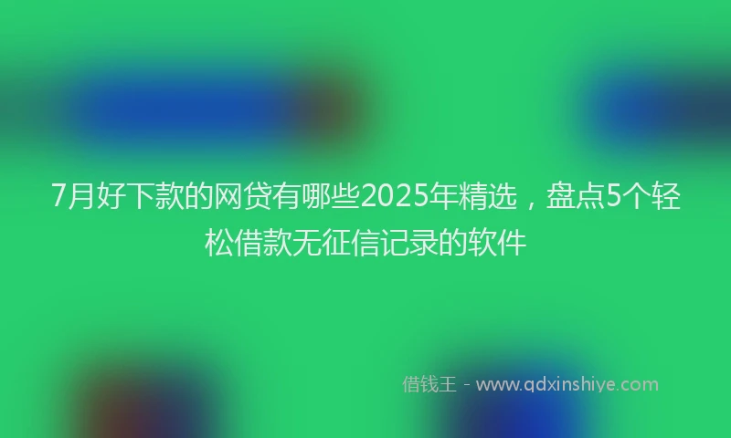 7月好下款的网贷有哪些2025年精选，盘点5个轻松借款无征信记录的软件