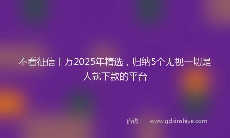 不看征信十万2025年精选，归纳5个无视一切是人就下款的平台