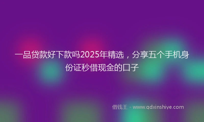一品贷款好下款吗2025年精选，分享五个手机身份证秒借现金的口子