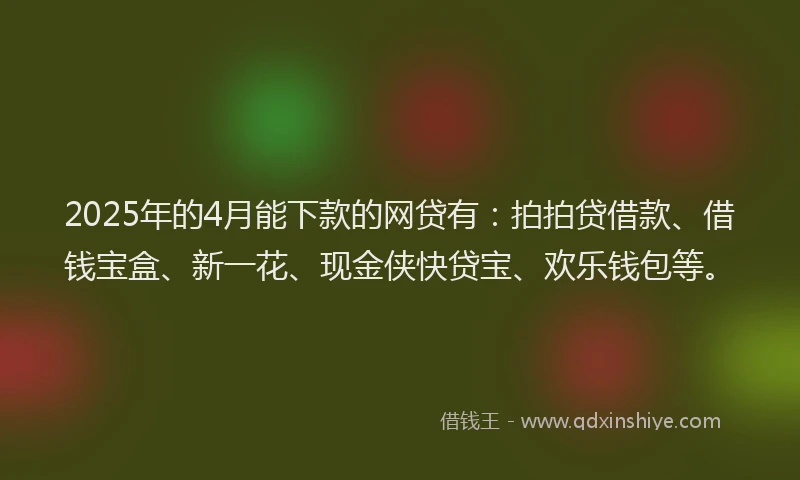 2025年的4月能下款的网贷有：拍拍贷借款、借钱宝盒、新一花、现金侠快贷宝、欢乐钱包等。