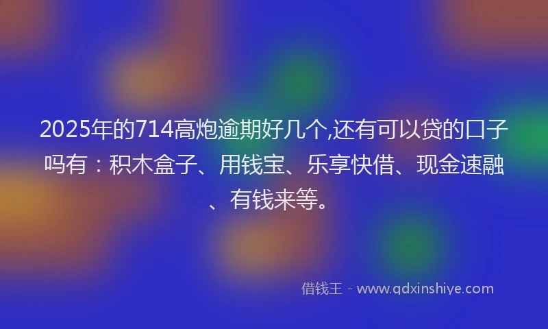 2025年的714高炮逾期好几个,还有可以贷的口子吗有：积木盒子、用钱宝、乐享快借、现金速融、有钱来等。