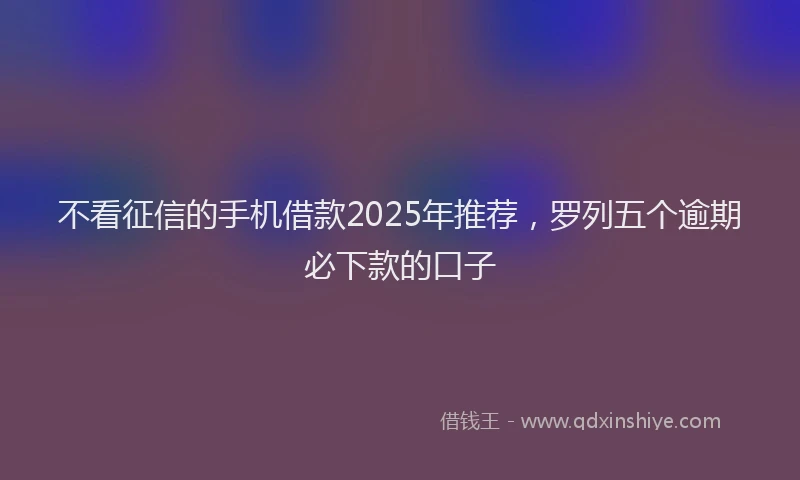 不看征信的手机借款2025年推荐，罗列五个逾期必下款的口子
