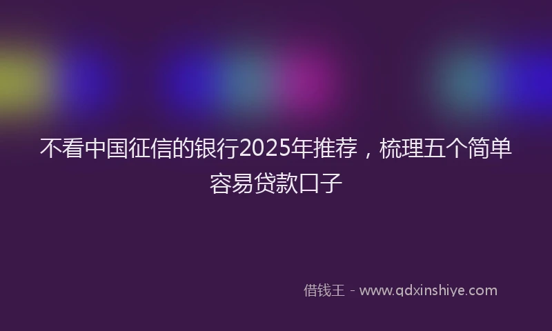 不看中国征信的银行2025年推荐，梳理五个简单容易贷款口子