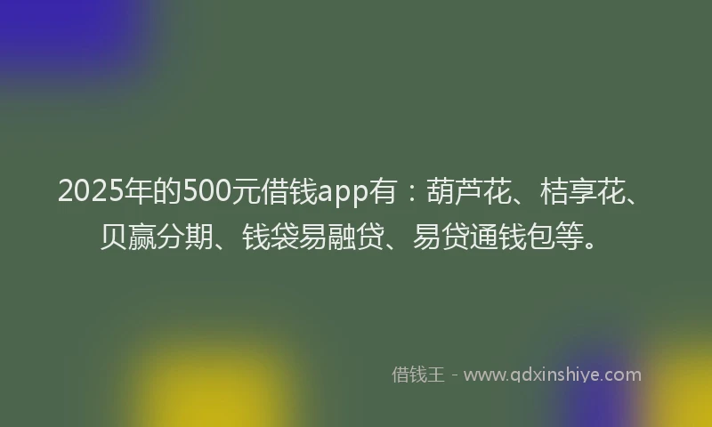 2025年的500元借钱app有：葫芦花、桔享花、贝赢分期、钱袋易融贷、易贷通钱包等。