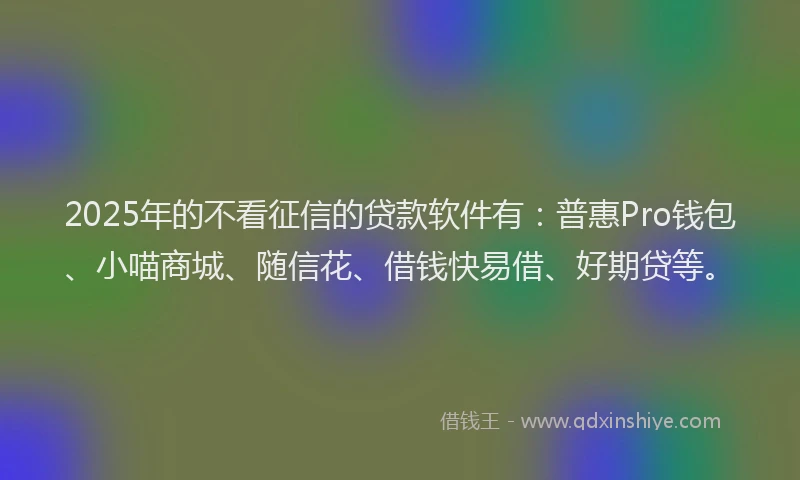 2025年的不看征信的贷款软件有：普惠Pro钱包、小喵商城、随信花、借钱快易借、好期贷等。