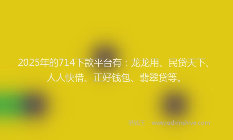 2025年的714下款平台有：龙龙用、民贷天下、人人快借、正好钱包、翡翠贷等。
