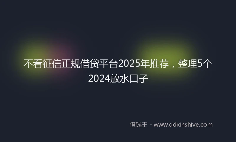 不看征信正规借贷平台2025年推荐，整理5个2024放水口子