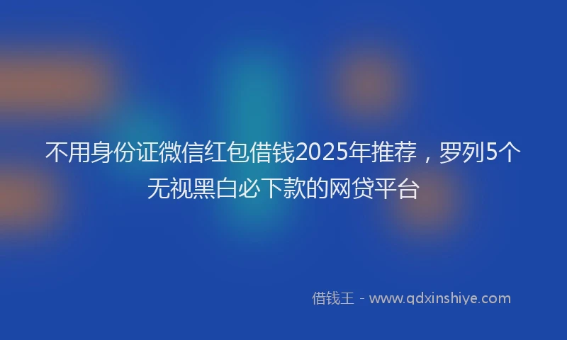 不用身份证微信红包借钱2025年推荐，罗列5个无视黑白必下款的网贷平台