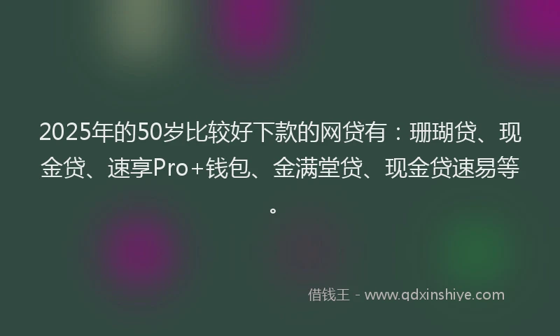 2025年的50岁比较好下款的网贷有：珊瑚贷、现金贷、速享Pro+钱包、金满堂贷、现金贷速易等。