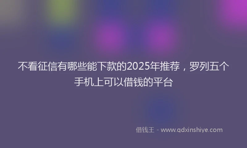 不看征信有哪些能下款的2025年推荐，罗列五个手机上可以借钱的平台