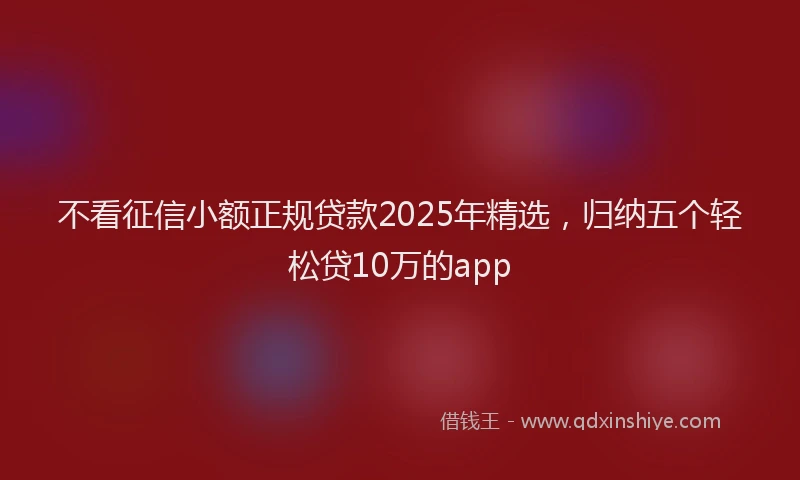 不看征信小额正规贷款2025年精选，归纳五个轻松贷10万的app