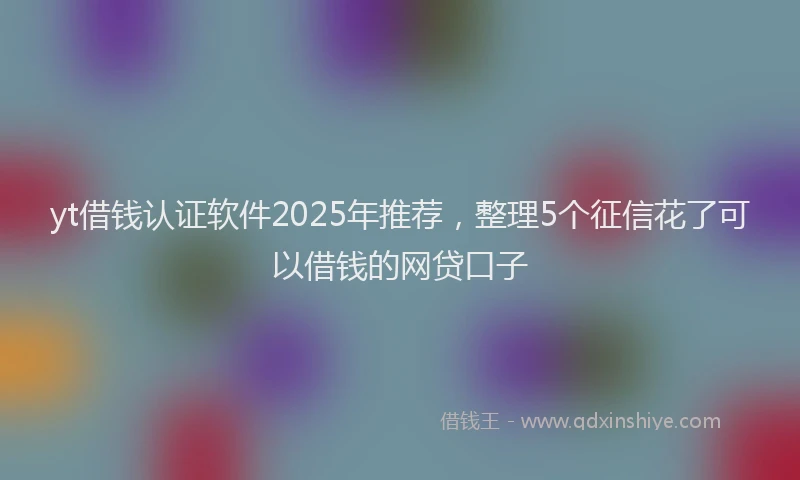 yt借钱认证软件2025年推荐，整理5个征信花了可以借钱的网贷口子