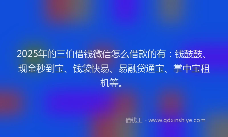 2025年的三伯借钱微信怎么借款的有：钱鼓鼓、现金秒到宝、钱袋快易、易融贷通宝、掌中宝租机等。