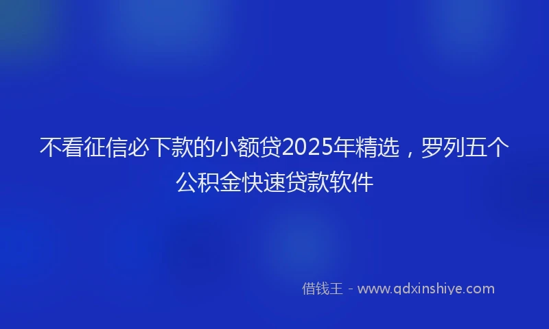 不看征信必下款的小额贷2025年精选，罗列五个公积金快速贷款软件