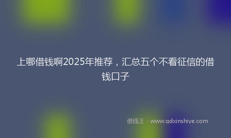 上哪借钱啊2025年推荐，汇总五个不看征信的借钱口子