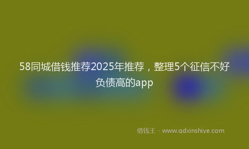 58同城借钱推荐2025年推荐，整理5个征信不好负债高的app