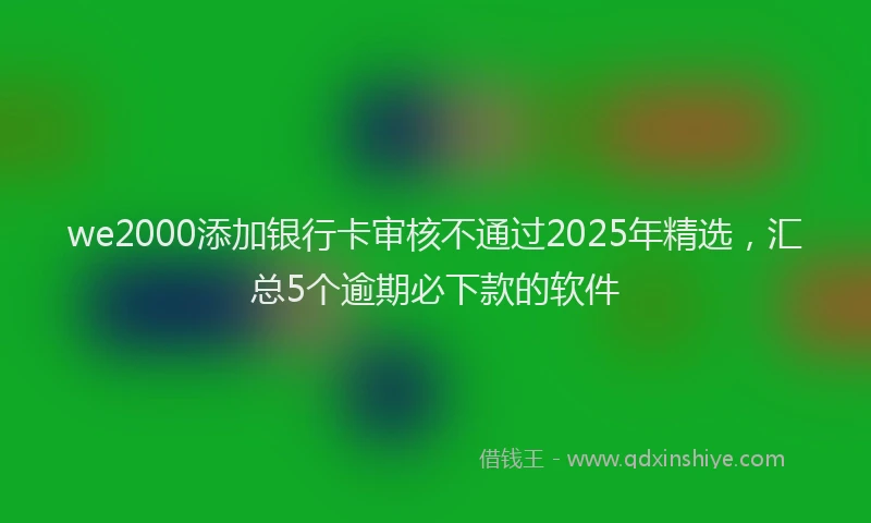 we2000添加银行卡审核不通过2025年精选，汇总5个逾期必下款的软件