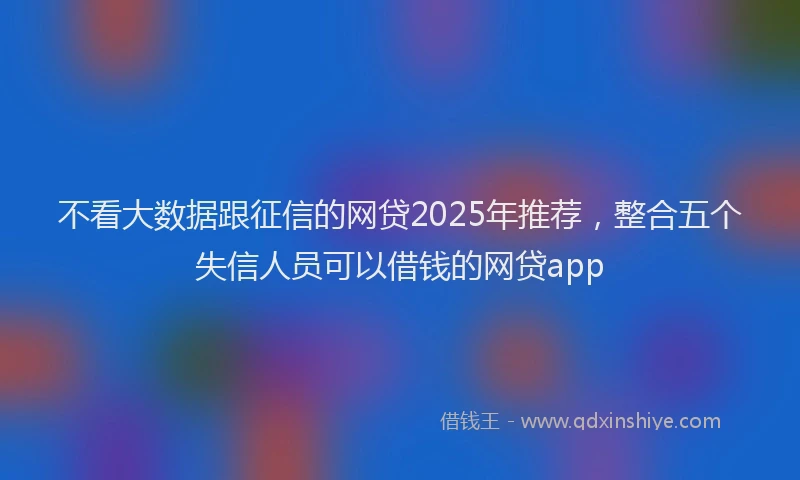 不看大数据跟征信的网贷2025年推荐，整合五个失信人员可以借钱的网贷app