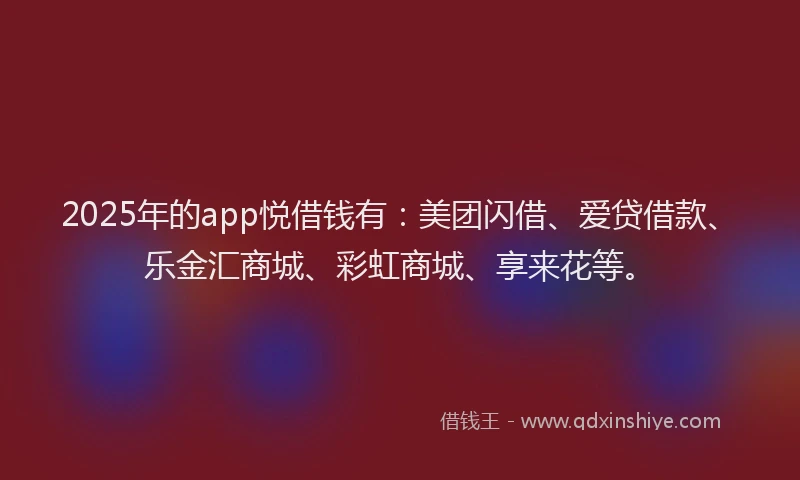 2025年的app悦借钱有：美团闪借、爱贷借款、乐金汇商城、彩虹商城、享来花等。