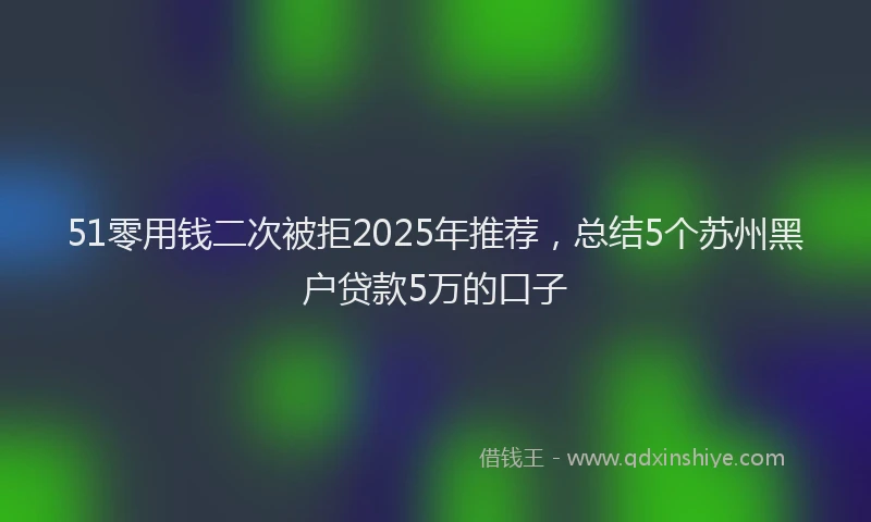 51零用钱二次被拒2025年推荐，总结5个苏州黑户贷款5万的口子