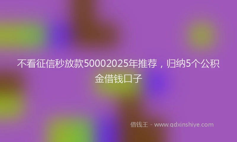 不看征信秒放款50002025年推荐，归纳5个公积金借钱口子