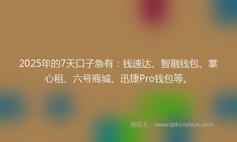 2025年的7天口子急有：钱速达、智融钱包、掌心租、六号商城、迅捷Pro钱包等。