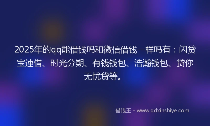 2025年的qq能借钱吗和微信借钱一样吗有：闪贷宝速借、时光分期、有钱钱包、浩瀚钱包、贷你无忧贷等。