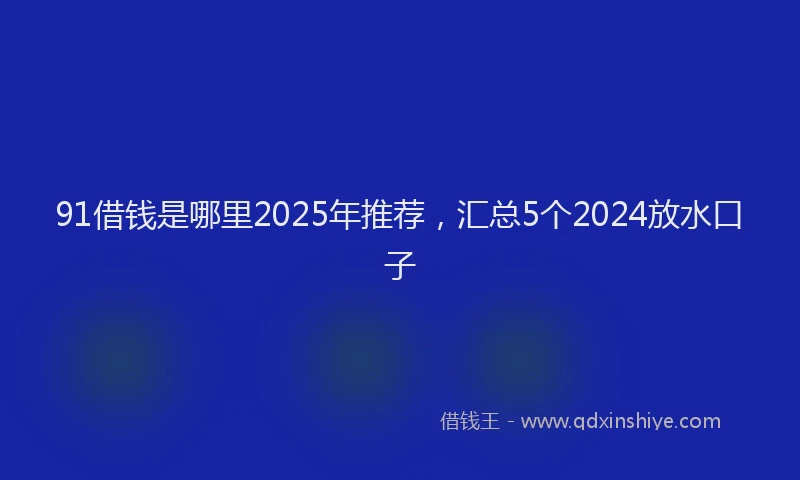 91借钱是哪里2025年推荐，汇总5个2024放水口子