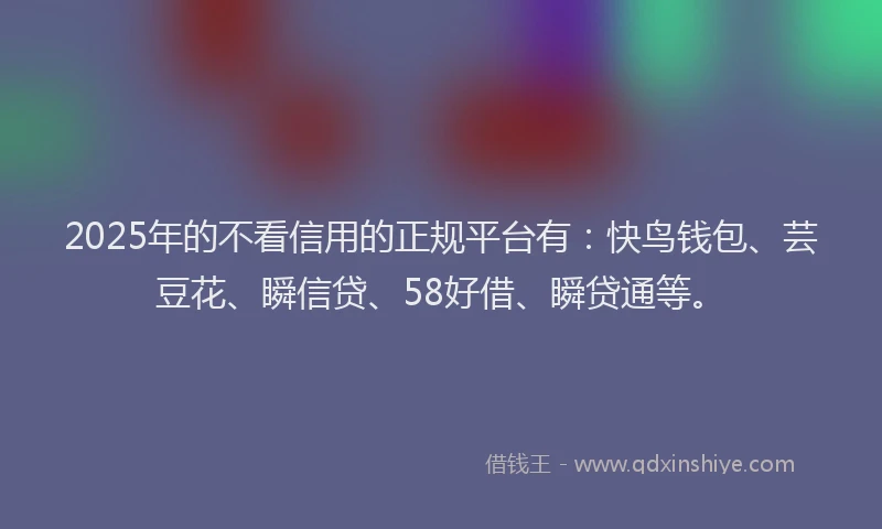 2025年的不看信用的正规平台有：快鸟钱包、芸豆花、瞬信贷、58好借、瞬贷通等。
