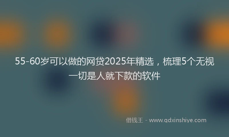 55-60岁可以做的网贷2025年精选，梳理5个无视一切是人就下款的软件