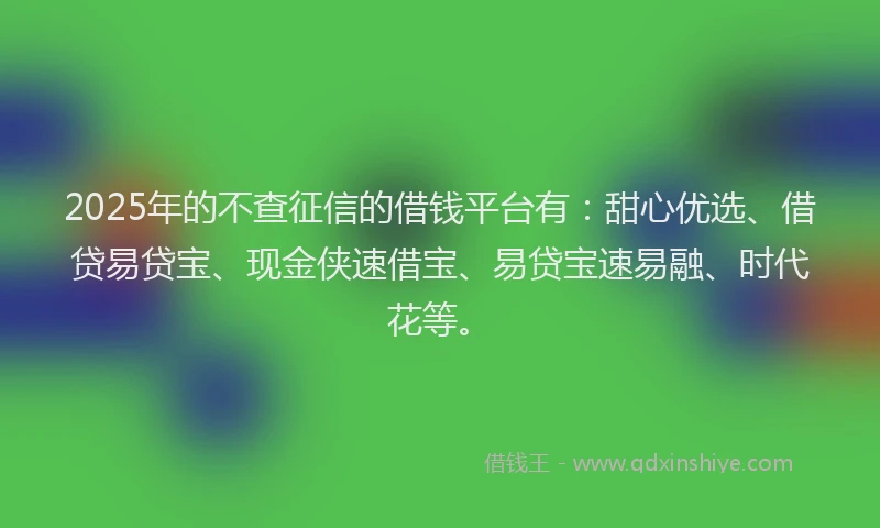 2025年的不查征信的借钱平台有：甜心优选、借贷易贷宝、现金侠速借宝、易贷宝速易融、时代花等。