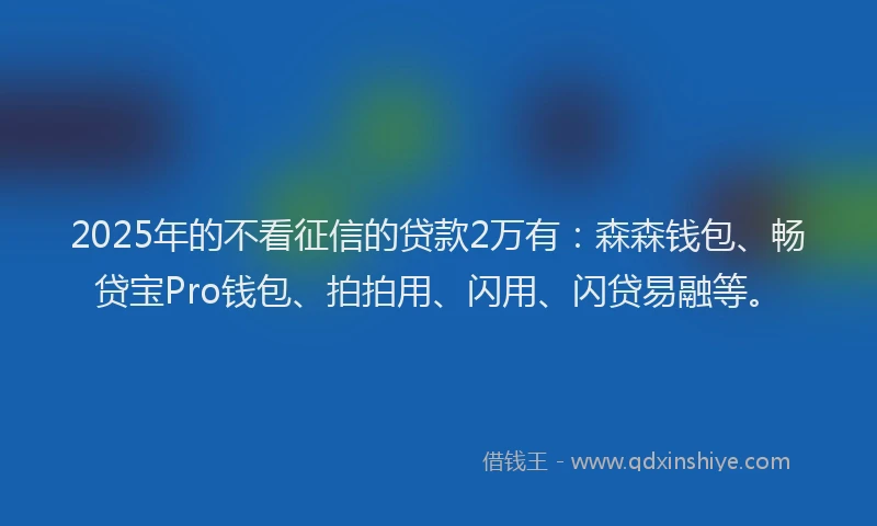 2025年的不看征信的贷款2万有：森森钱包、畅贷宝Pro钱包、拍拍用、闪用、闪贷易融等。