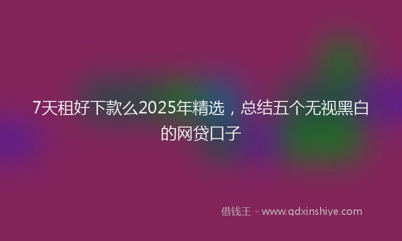 7天租好下款么2025年精选，总结五个无视黑白的网贷口子