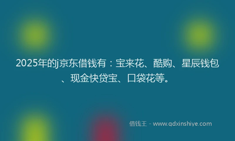 2025年的j京东借钱有：宝来花、酷购、星辰钱包、现金快贷宝、口袋花等。