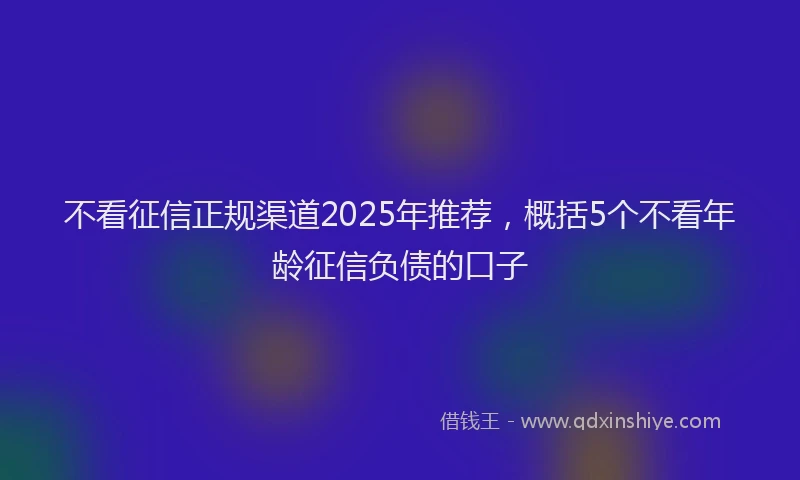 不看征信正规渠道2025年推荐，概括5个不看年龄征信负债的口子
