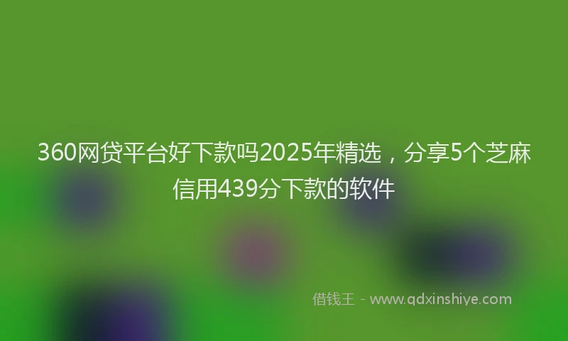 360网贷平台好下款吗2025年精选，分享5个芝麻信用439分下款的软件