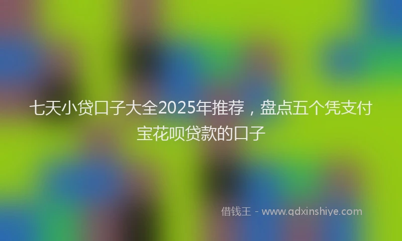 七天小贷口子大全2025年推荐，盘点五个凭支付宝花呗贷款的口子