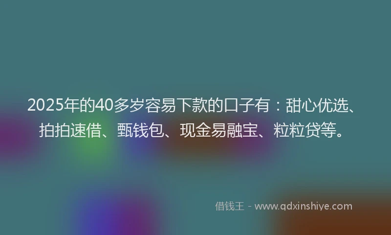 2025年的40多岁容易下款的口子有：甜心优选、拍拍速借、甄钱包、现金易融宝、粒粒贷等。