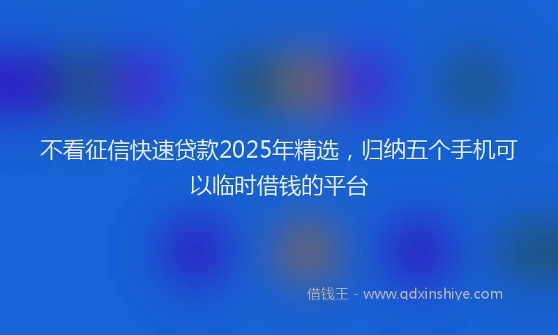 不看征信快速贷款2025年精选，归纳五个手机可以临时借钱的平台