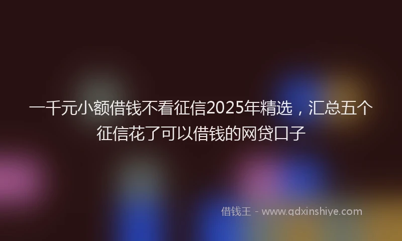 一千元小额借钱不看征信2025年精选，汇总五个征信花了可以借钱的网贷口子