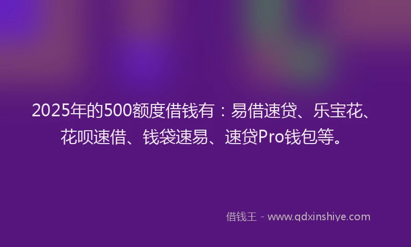 2025年的500额度借钱有：易借速贷、乐宝花、花呗速借、钱袋速易、速贷Pro钱包等。
