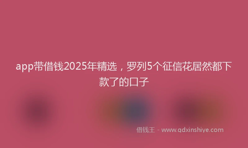 app带借钱2025年精选，罗列5个征信花居然都下款了的口子