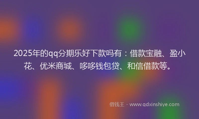 2025年的qq分期乐好下款吗有：借款宝融、盈小花、优米商城、哆哆钱包贷、和信借款等。